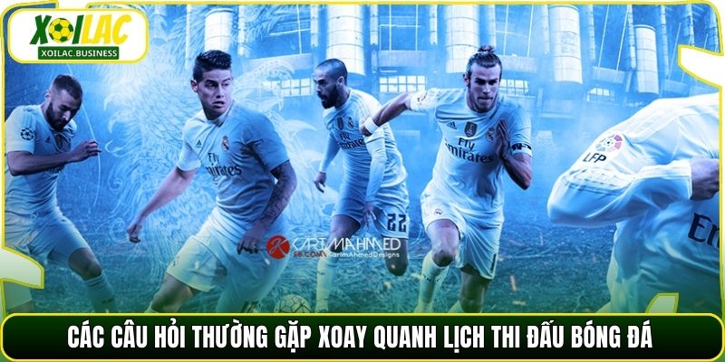 Các câu hỏi thường gặp xoay quanh lịch thi đấu bóng đá